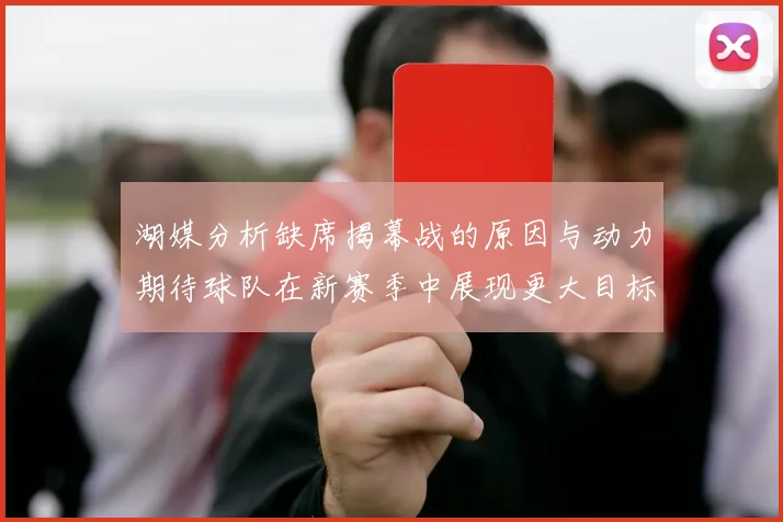 湖媒分析缺席揭幕战的原因与动力期待球队在新赛季中展现更大目标与激情