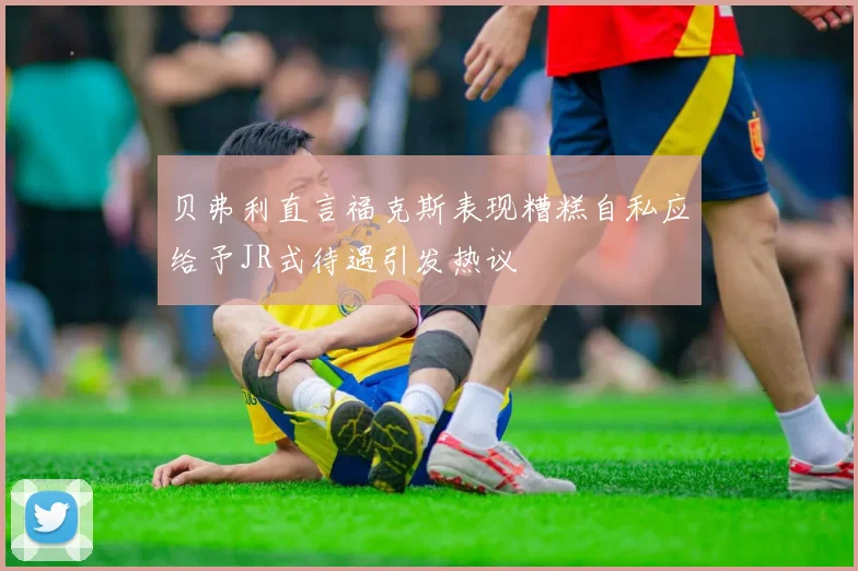 贝弗利直言福克斯表现糟糕自私应给予JR式待遇引发热议