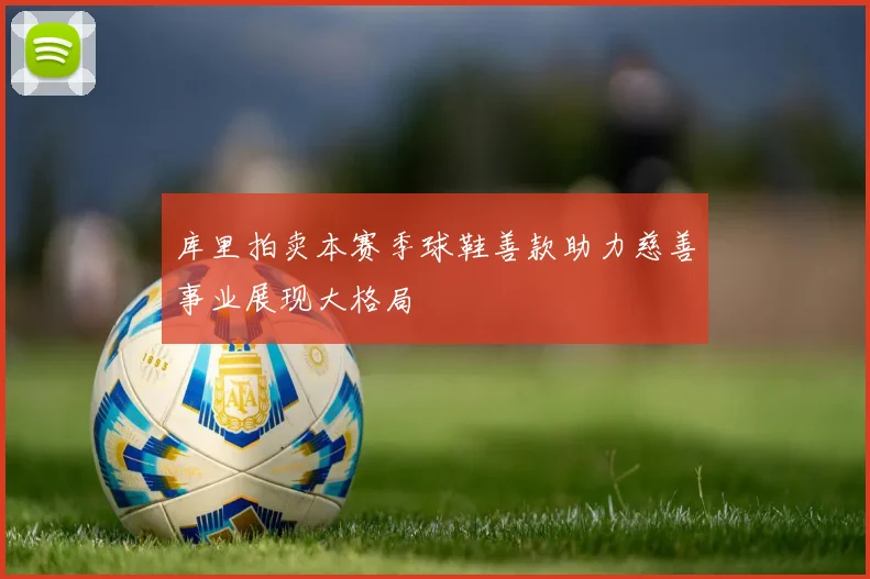 库里拍卖本赛季球鞋善款助力慈善事业展现大格局