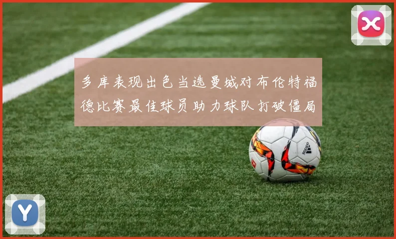 多库表现出色当选曼城对布伦特福德比赛最佳球员助力球队打破僵局