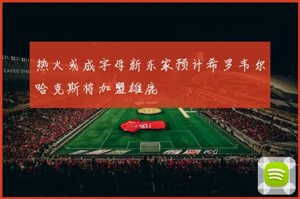 热火或成字母新东家预计希罗韦尔哈克斯将加盟雄鹿