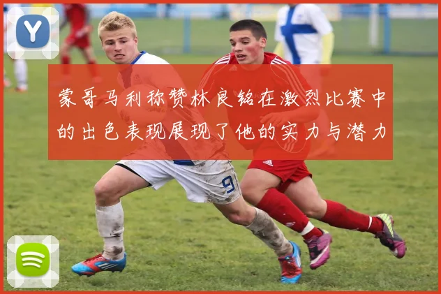 蒙哥马利称赞林良铭在激烈比赛中的出色表现展现了他的实力与潜力