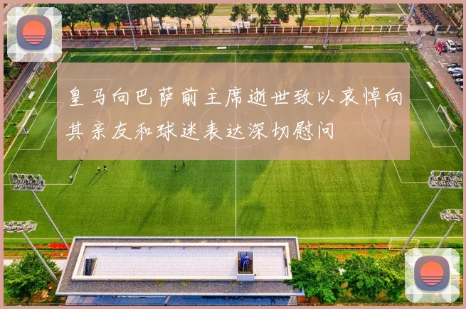皇马向巴萨前主席逝世致以哀悼向其亲友和球迷表达深切慰问