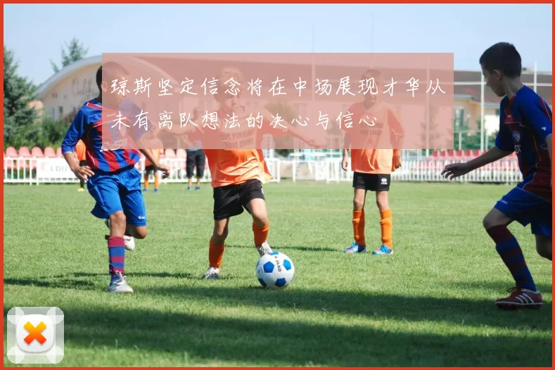 琼斯坚定信念将在中场展现才华从未有离队想法的决心与信心