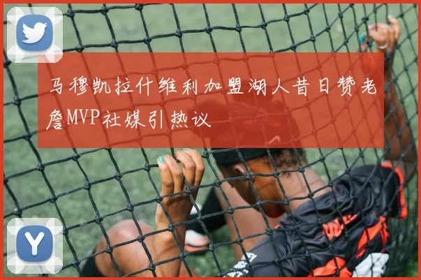 马穆凯拉什维利加盟湖人昔日赞老詹MVP社媒引热议