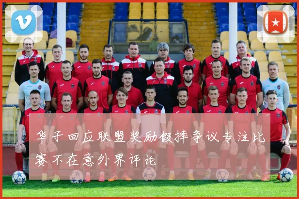 华子回应联盟奖励假摔争议专注比赛不在意外界评论