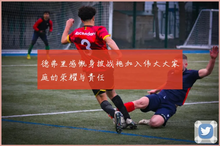 德弗里感慨身披战袍加入伟大大家庭的荣耀与责任