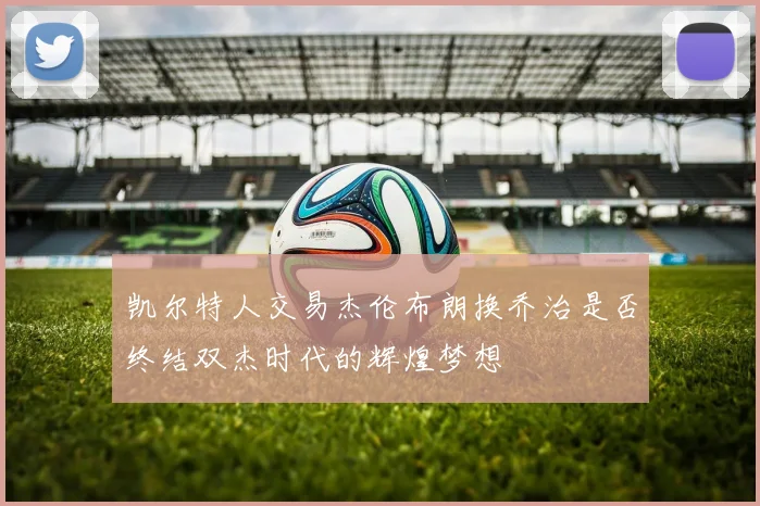 凯尔特人交易杰伦布朗换乔治是否终结双杰时代的辉煌梦想