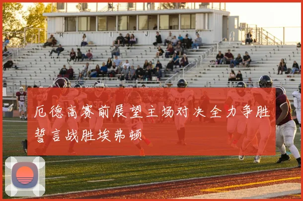 厄德高赛前展望主场对决全力争胜誓言战胜埃弗顿