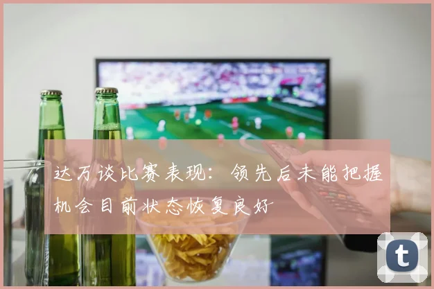 达万谈比赛表现：领先后未能把握机会目前状态恢复良好