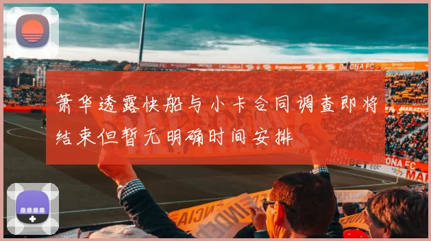 萧华透露快船与小卡合同调查即将结束但暂无明确时间安排