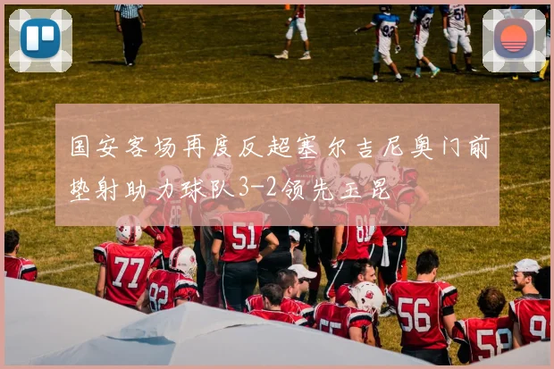 国安客场再度反超塞尔吉尼奥门前垫射助力球队3-2领先玉昆