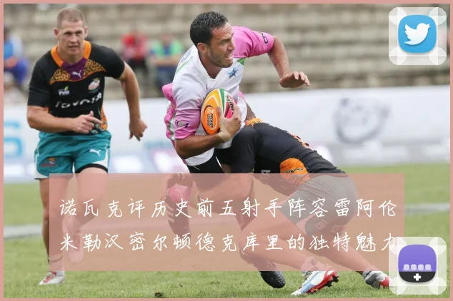 诺瓦克评历史前五射手阵容雷阿伦米勒汉密尔顿德克库里的独特魅力与影响