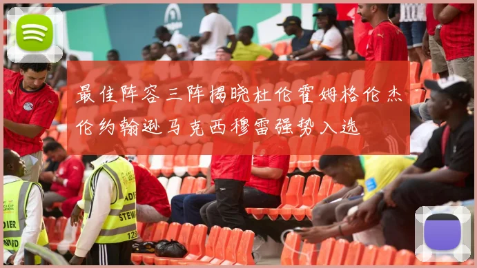 最佳阵容三阵揭晓杜伦霍姆格伦杰伦约翰逊马克西穆雷强势入选
