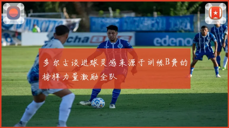多尔古谈进球灵感来源于训练B费的榜样力量激励全队