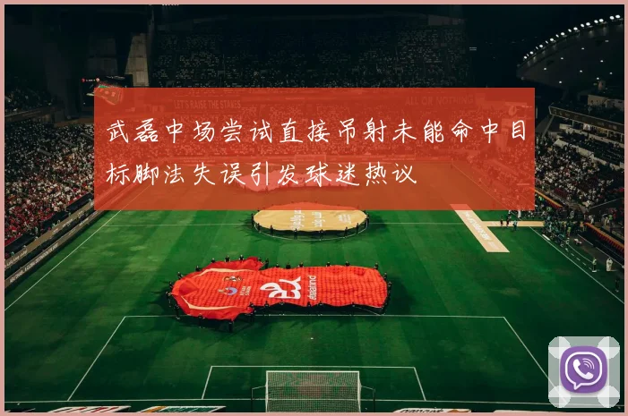 武磊中场尝试直接吊射未能命中目标脚法失误引发球迷热议