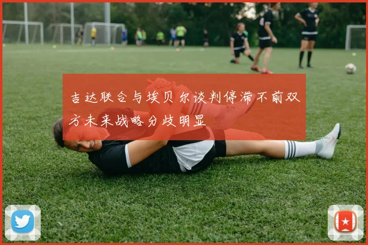 吉达联合与埃贝尔谈判停滞不前双方未来战略分歧明显