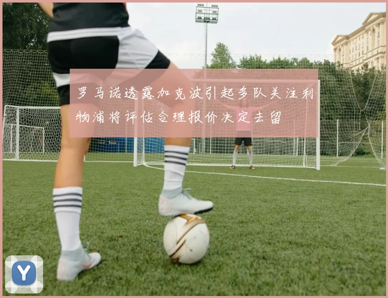 罗马诺透露加克波引起多队关注利物浦将评估合理报价决定去留